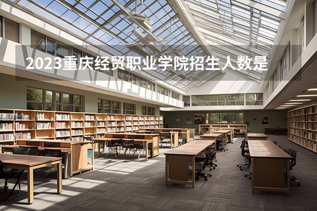 2023重庆经贸职业学院招生人数是多少
